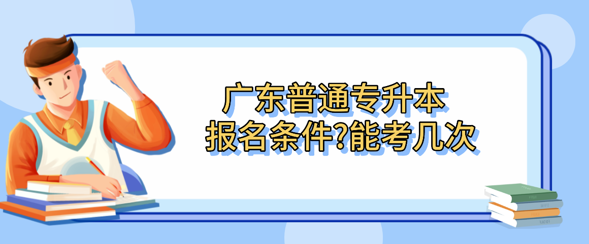 广东普通专升本（专插本）报名条件?能考几次