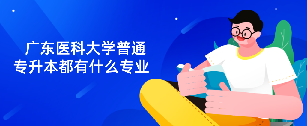 广东医科大学普通专升本都有什么专业 广东医科大学普通专升本都有什么专业