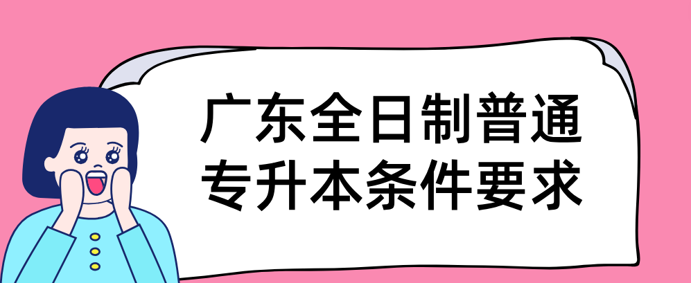 广东全日制普通专升本条件要求 广东全日制普通专升本条件要求