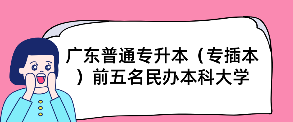 广东普通专升本(专插本)前五名民办本科大学 广东普通专升本(专插本)前五名民办本科大学