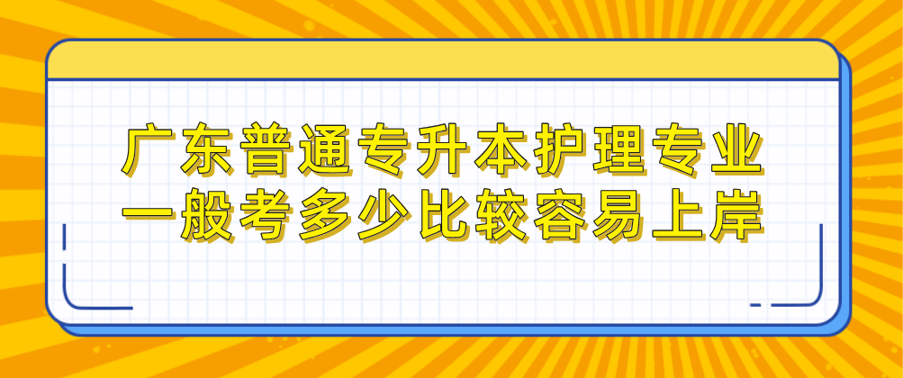 广东普通专升本护理专业一般考多少比较容易上岸