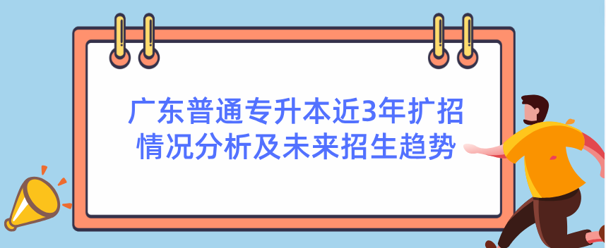 广东普通专升本近3年扩招情况分析及未来招生趋势 广东普通专升本近3年扩招情况分析及未来招生趋势