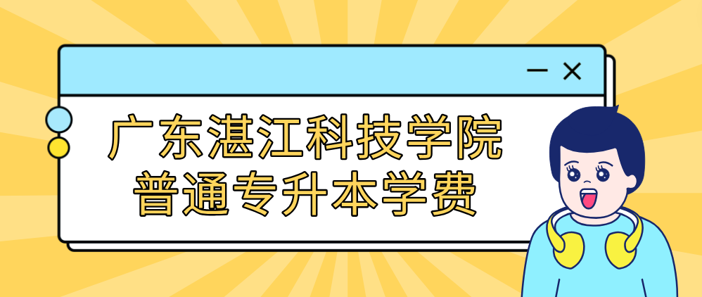 广东湛江科技学院普通专升本学费