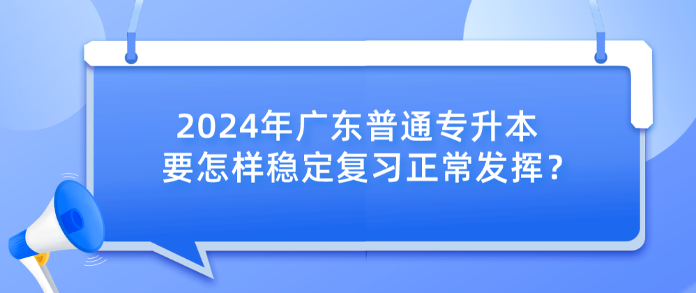 广东普通专升本（专插本）要怎样稳定复习正常发挥？