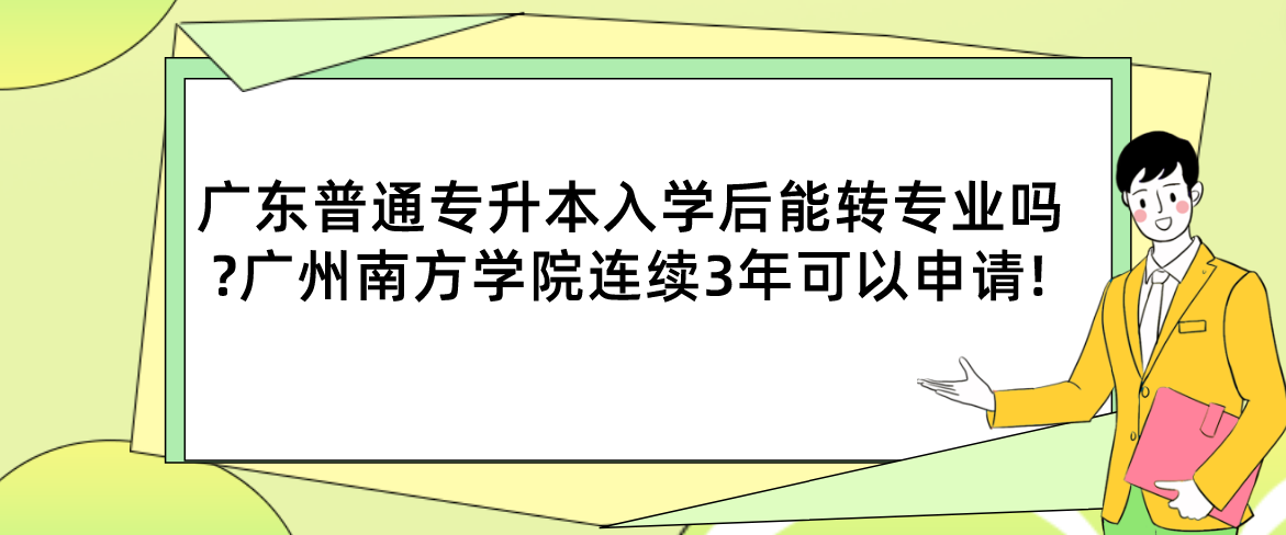 广东普通专升本入学后能转专业吗?广州南方学院连续3年可以申请!