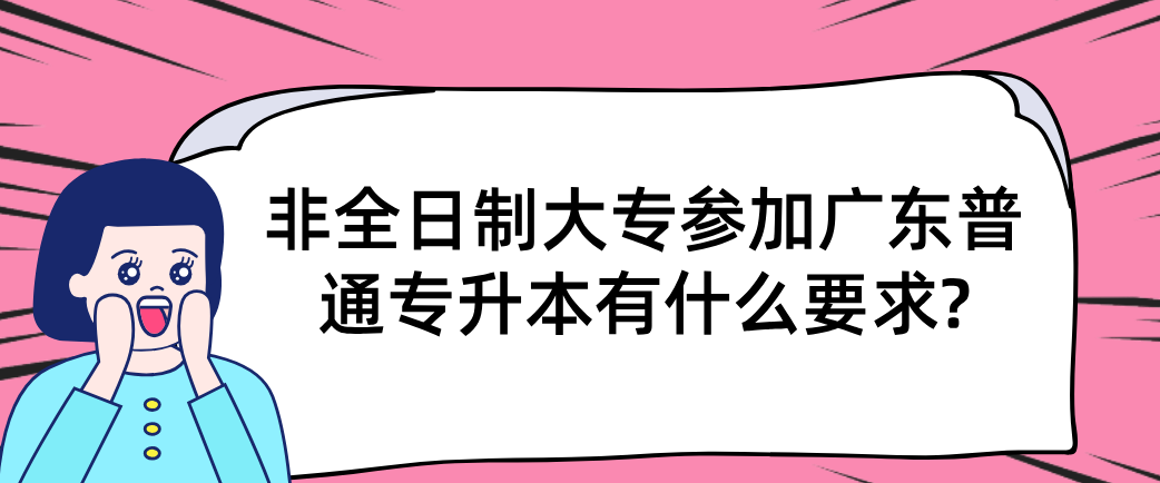 非全日制大专参加广东普通专升本（专插本）有什么要求?