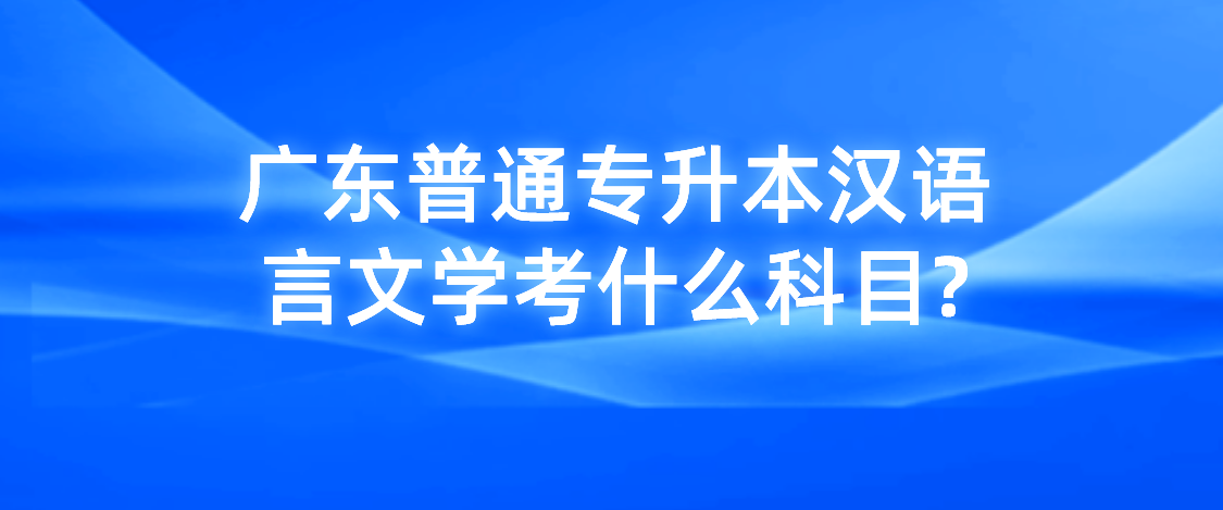广东普通专升本汉语言文学考什么科目?