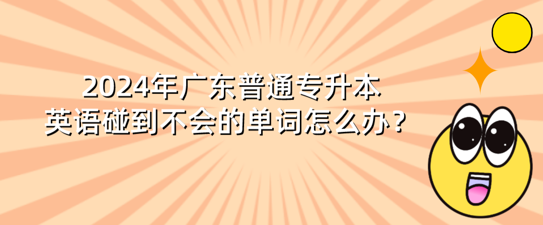 广东普通专升本（专插本）英语碰到不会的单词怎么办？