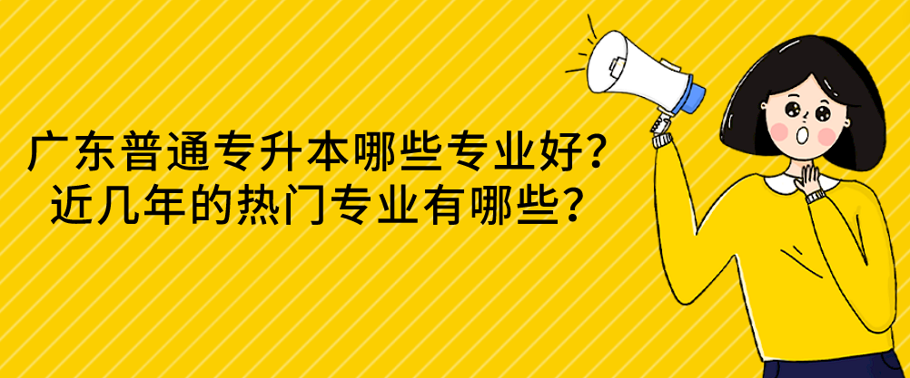 广东普通专升本（专插本）哪些专业好？近几年的热门专业有哪些？