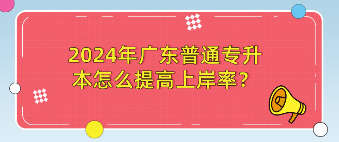 广东普通专升本怎么提高上岸率？