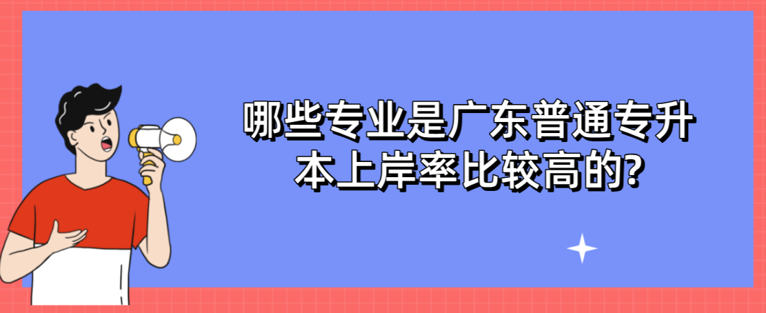 哪些专业是广东普通专升本（专插本）上岸率比较高的?