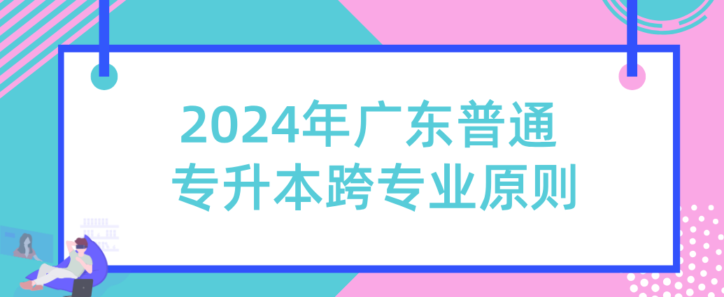 广东普通专升本跨专业原则 广东普通专升本跨专业原则