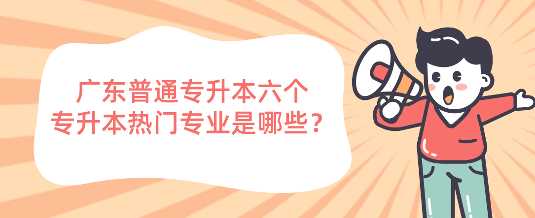 广东普通专升本(专插本)六个专升本热门专业是哪些? 广东普通专升本(专插本)六个专升本热门专业是哪些?