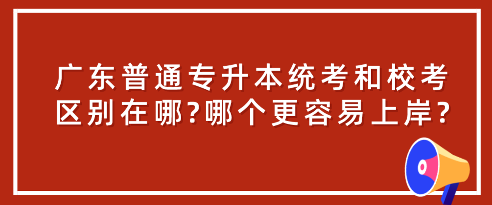 广东普通专升本统考和校考区别在哪?哪个更容易上岸? 广东普通专升本统考和校考区别在哪?哪个更容易上岸?