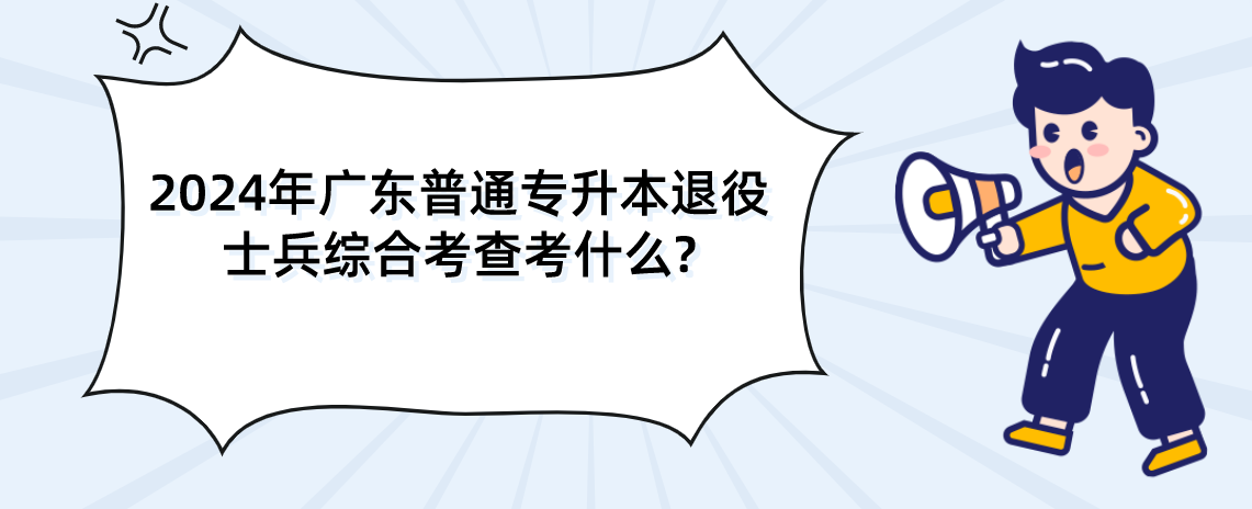 广东普通专升本（专插本）退役士兵综合考查考什么?