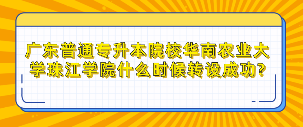 广东普通专升本（专插本）院校华南农业大学珠江学院什么时候转设成功?