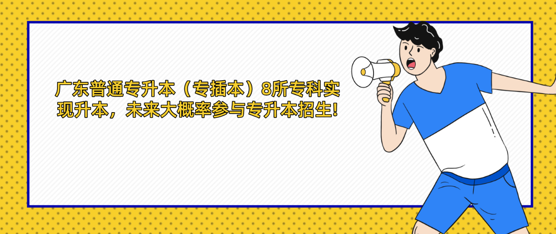 广东普通专升本(专插本)8所专科实现升本,未来大概率参与专升本招生! 广东普通专升本(专插本)8所专科实现升本,未来大概率参与专升本招生!