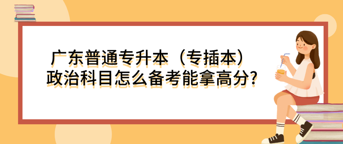 广东普通专升本(专插本)政治科目怎么备考能拿高分? 广东普通专升本(专插本)政治科目怎么备考能拿高分?