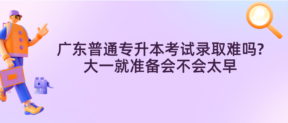 广东普通专升本(专插本)考试录取难吗?大一就准备会不会太早 广东普通专升本(专插本)考试录取难吗?大一就准备会不会太早