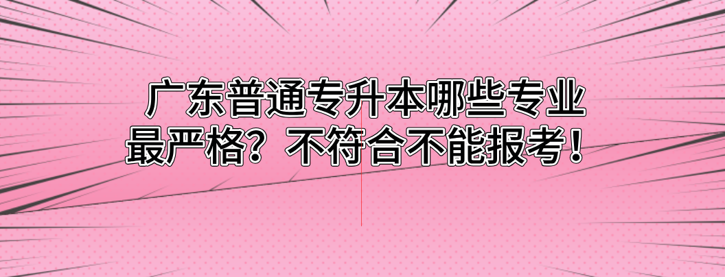 广东普通专升本(专插本)哪些专业最严格?不符合不能报考! 广东普通专升本(专插本)哪些专业最严格?不符合不能报考!