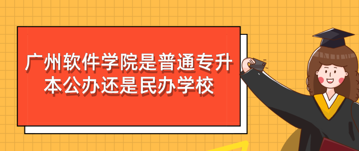 广州软件学院是普通专升本公办还是民办学校
