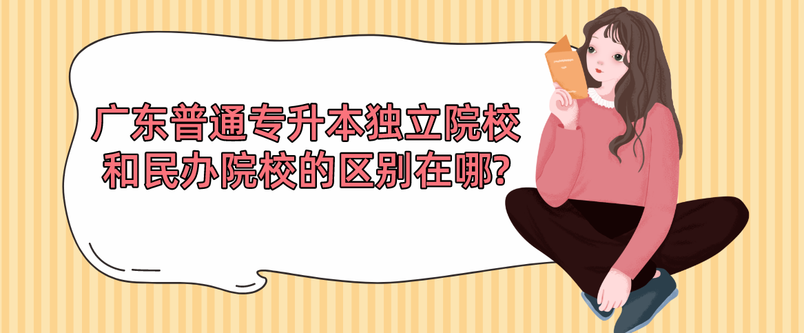 广东普通专升本独立院校和民办院校的区别在哪?