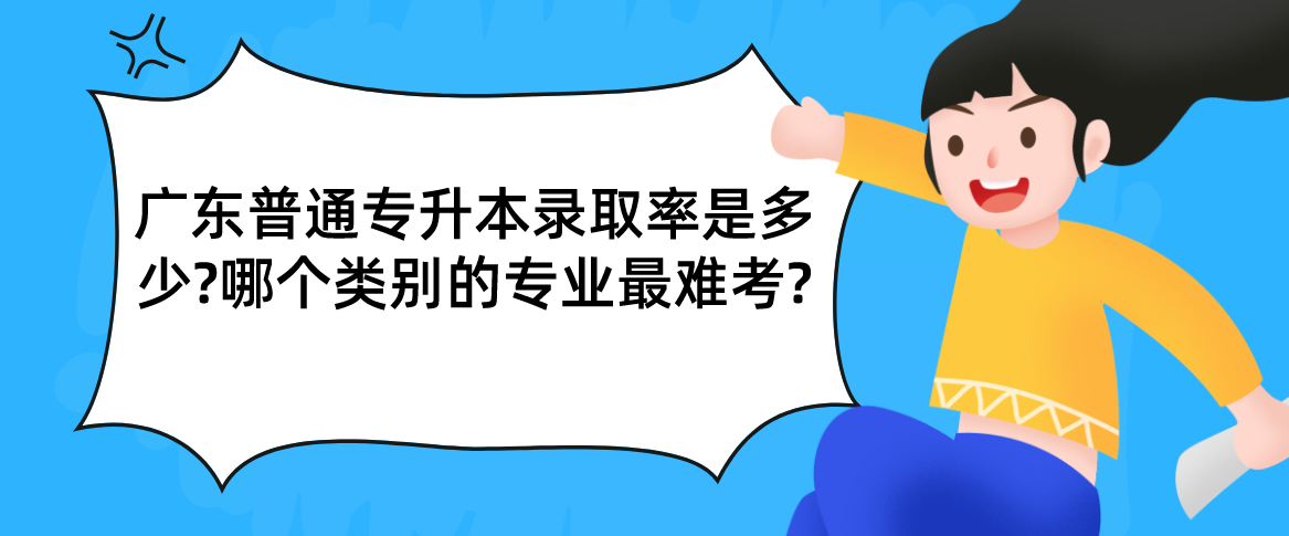 广东普通专升本录取率是多少?哪个类别的专业最难考? 广东普通专升本录取率是多少?哪个类别的专业最难考?