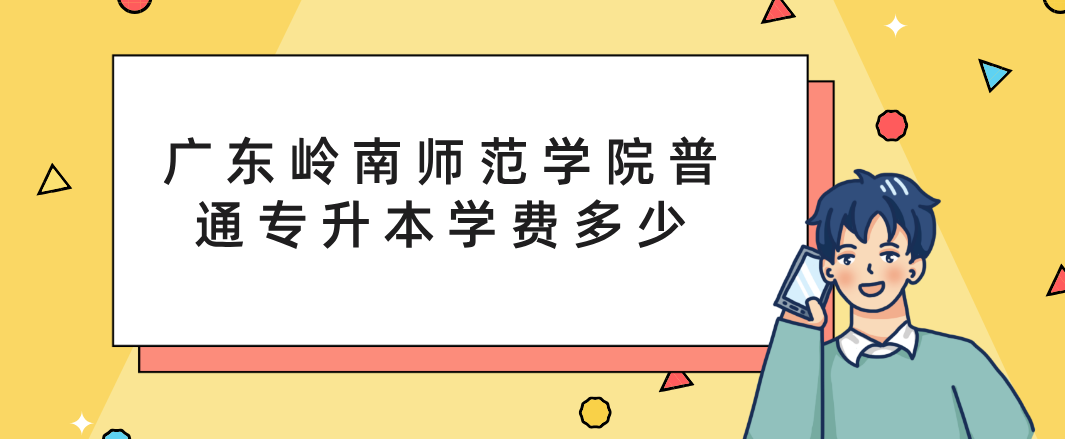 广东岭南师范学院普通专升本(专插本)学费多少 广东岭南师范学院普通专升本(专插本)学费多少