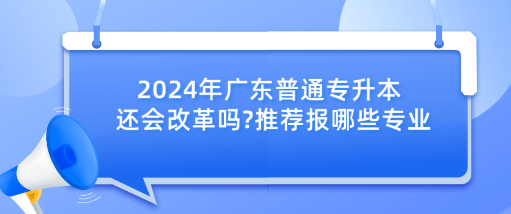 广东普通专升本还会改革吗?推荐报哪些专业