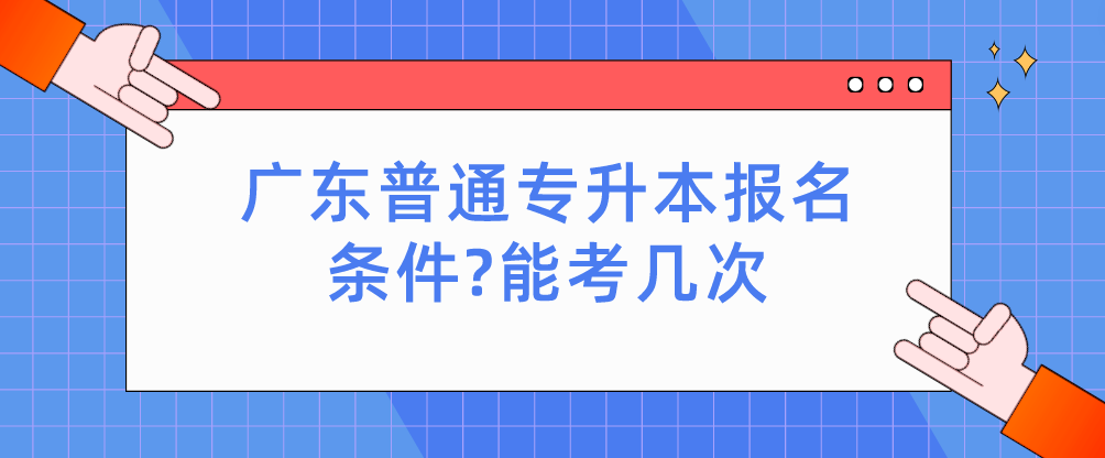 广东普通专升本报名条件?能考几次 广东普通专升本报名条件?能考几次