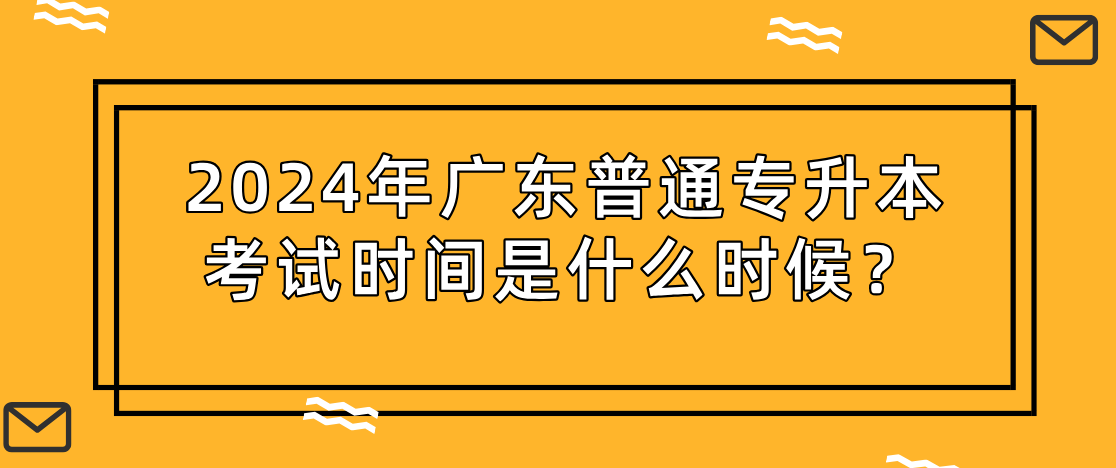 广东普通专升本（专插本）考试时间是什么时候？