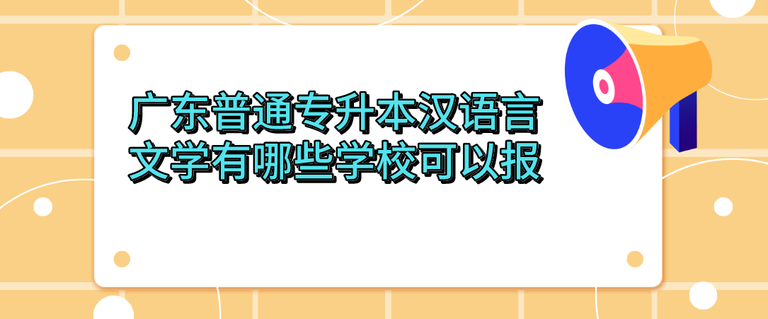 广东普通专升本汉语言文学有哪些学校可以报