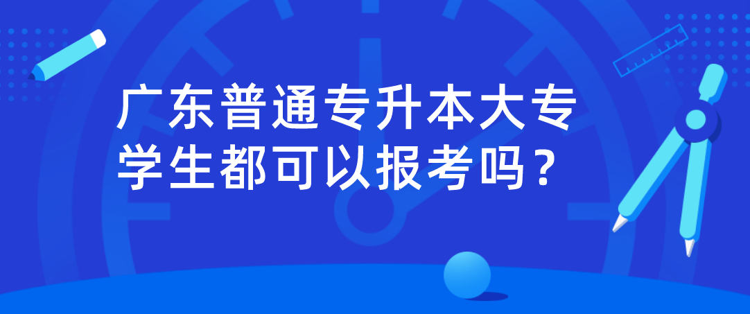 广东普通专升本大专学生都可以报考吗？
