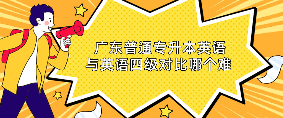 广东普通专升本(专插本)英语与英语四级对比哪个难 广东普通专升本(专插本)英语与英语四级对比哪个难
