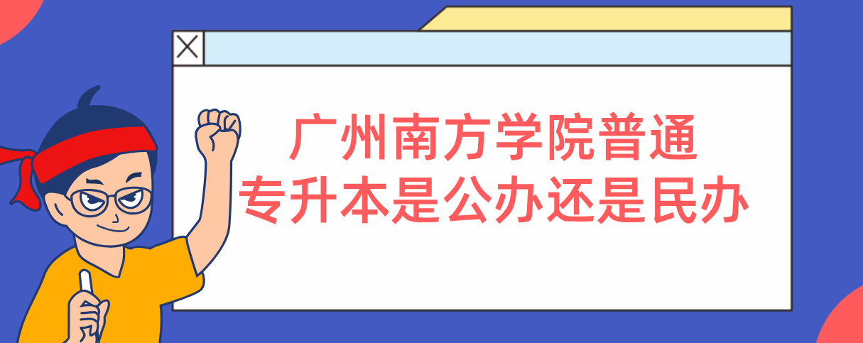 广州南方学院普通专升本是公办还是民办 广州南方学院普通专升本是公办还是民办