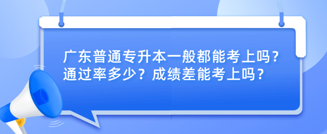 广东普通专升本（专插本）一般都能考上吗？通过率多少？成绩差能考上吗？