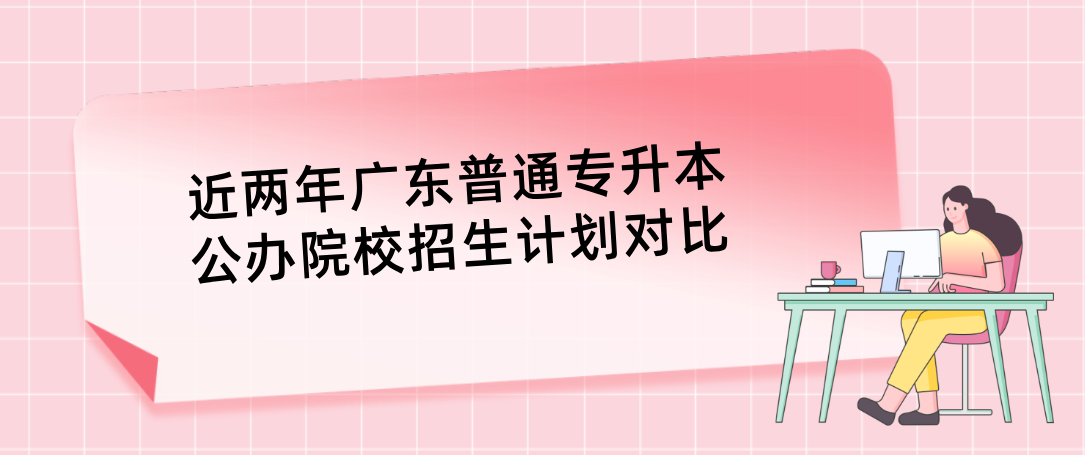近两年广东普通专升本(专插本)公办院校招生计划对比 近两年广东普通专升本(专插本)公办院校招生计划对比
