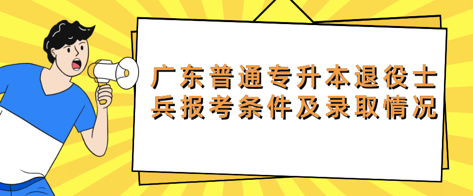 广东普通专升本（专插本）退役士兵报考条件及录取情况