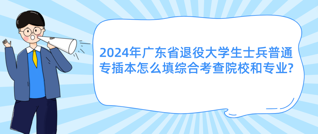 广东省退役大学生士兵普通专插本怎么填综合考查院校和专业?