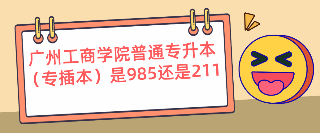 广州工商学院普通专升本（专插本）是985还是211