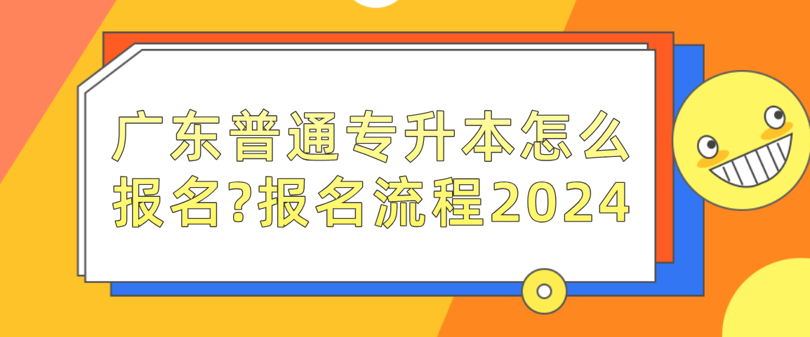 广东普通专升本（专插本）怎么报名?报名流程2024