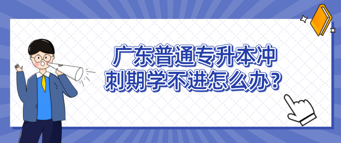 广东普通专升本（专插本）冲刺期学不进怎么办？