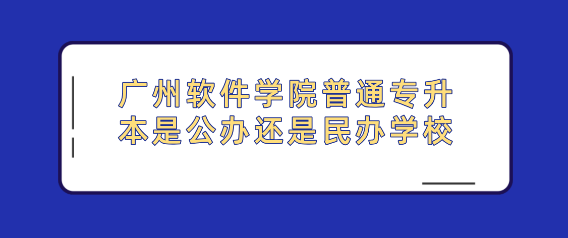 广州软件学院普通专升本是公办还是民办学校 广州软件学院普通专升本是公办还是民办学校