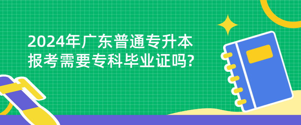 广东普通专升本报考需要专科毕业证吗? 广东普通专升本报考需要专科毕业证吗?