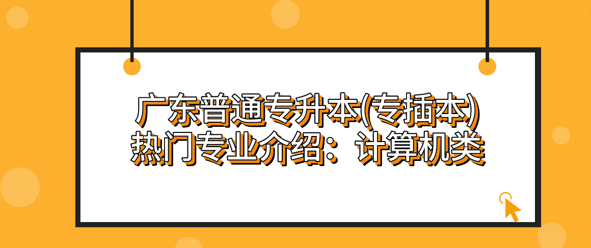 广东普通专升本(专插本)热门专业介绍：计算机类