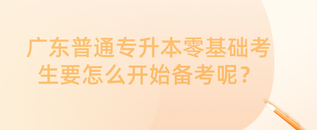 广东普通专升本（专插本）零基础考生要怎么开始备考呢？