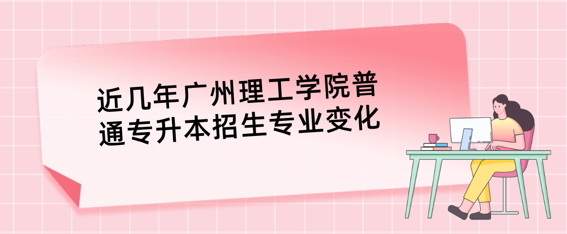 近几年广州理工学院普通专升本招生专业变化