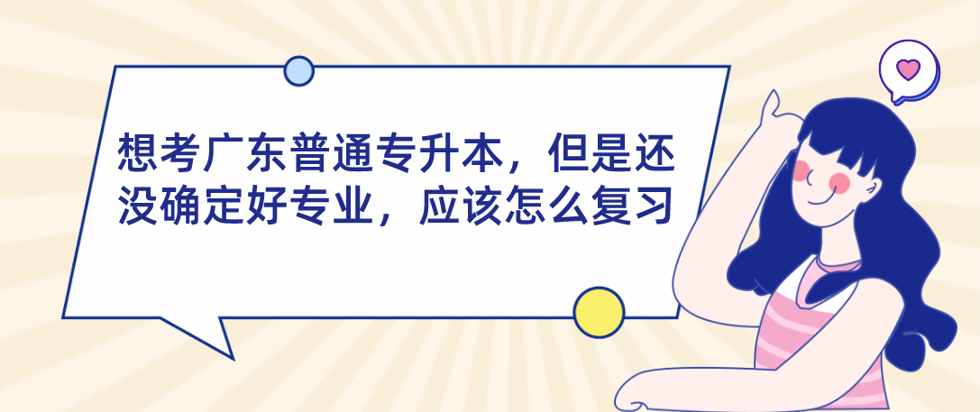 想考广东普通专升本（专插本）但是还没确定好专业，应该怎么复习