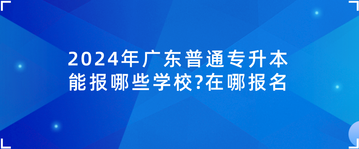 广东普通专升本（专插本）能报哪些学校?在哪报名