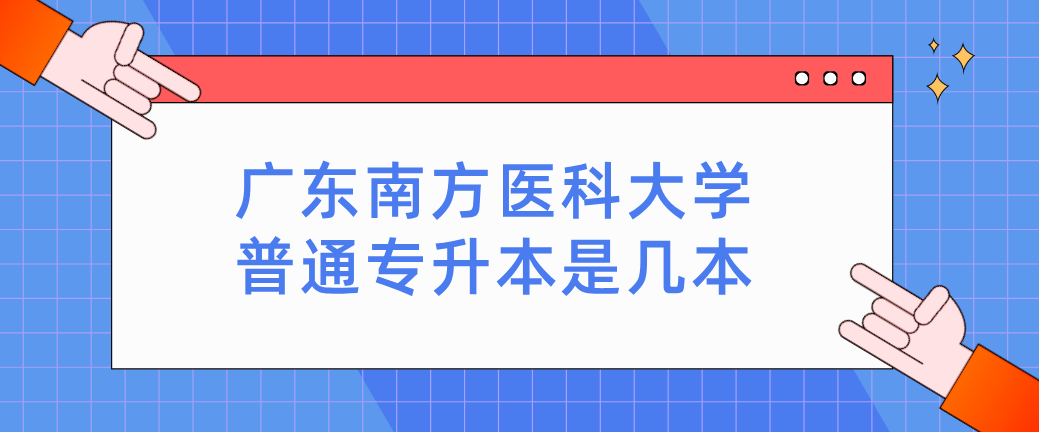广东南方医科大学普通专升本是几本 广东南方医科大学普通专升本是几本